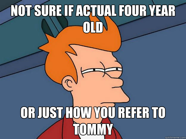 Not sure if actual four year old Or just how you refer to Tommy - Not sure if actual four year old Or just how you refer to Tommy  Skeptical fry