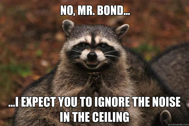 No, Mr. Bond... ...I expect you to ignore the noise in the ceiling - No, Mr. Bond... ...I expect you to ignore the noise in the ceiling  Evil Plotting Raccoon