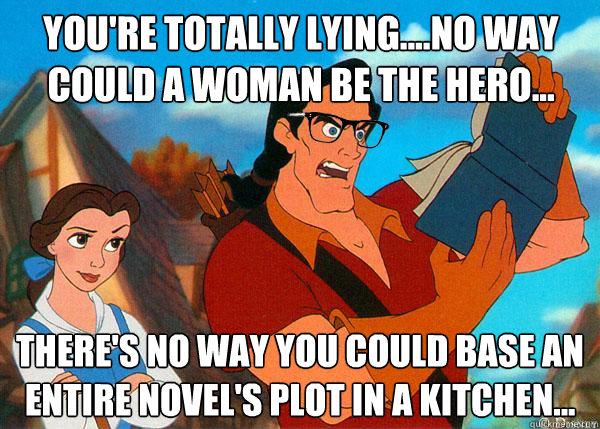 You're totally lying....no way could a woman be the hero... There's no way you could base an entire novel's plot in a kitchen...  Hipster Gaston 2