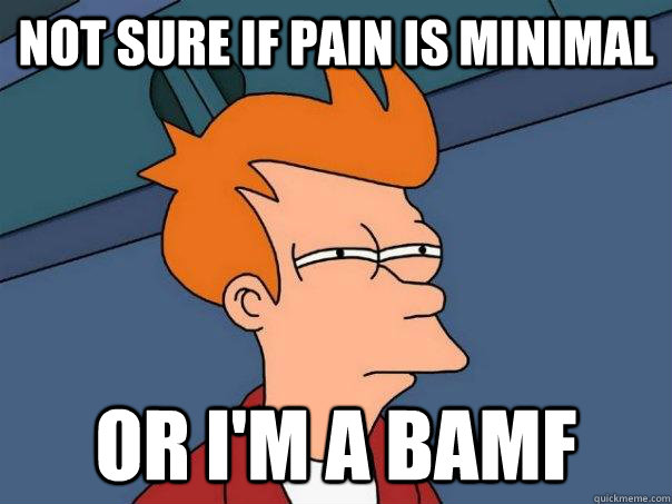 Not sure if pain is minimal Or I'm a BAMF  Futurama Fry