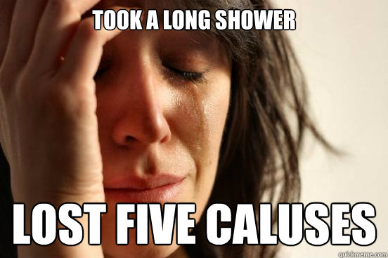 TOok a long shower Lost five caluses  First World Problems