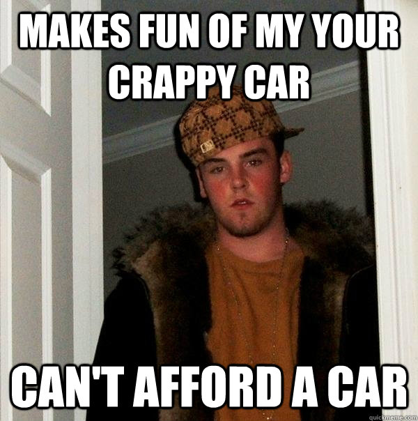 MAKES FUN OF MY YOUR CRAPPY CAR CAN'T AFFORD A CAR - MAKES FUN OF MY YOUR CRAPPY CAR CAN'T AFFORD A CAR  Scumbag Steve
