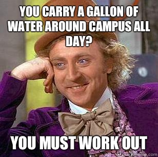 You carry a gallon of water around campus all day? You must work out  Condescending Wonka