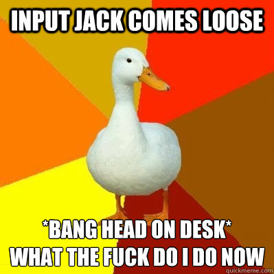 Input jack comes loose *Bang head on Desk*
what the fuck do i do now  Tech Impaired Duck