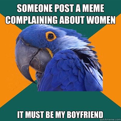 someone post a meme complaining about women It must be my boyfriend  Paranoid Parrot