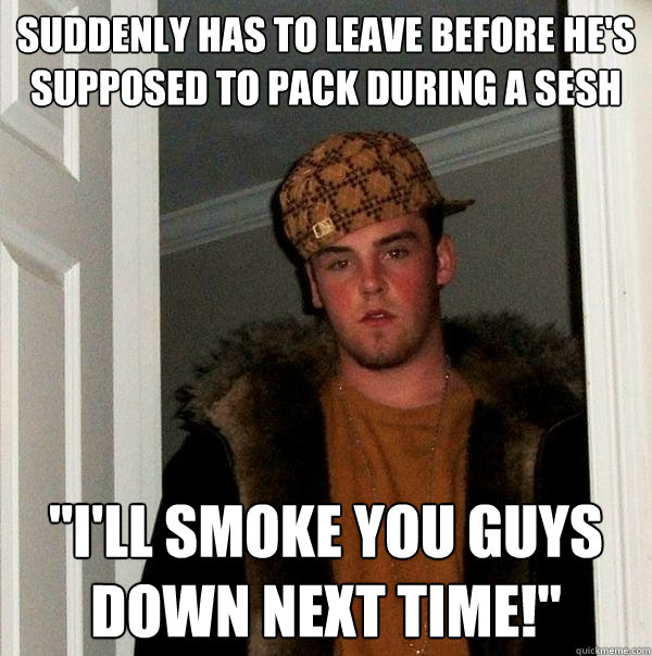 Suddenly has to leave before he's supposed to pack during a sesh 