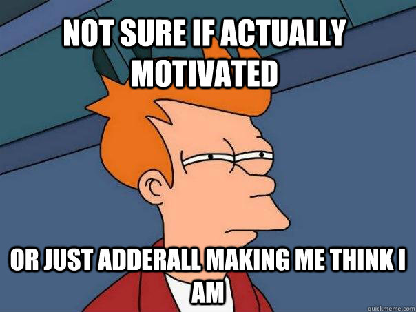 Not sure if actually motivated or just adderall making me think i am  Futurama Fry