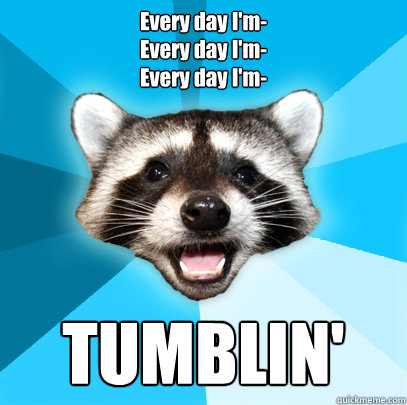 Every day I'm-
Every day I'm-
Every day I'm- TUMBLIN'  Lame Pun Coon