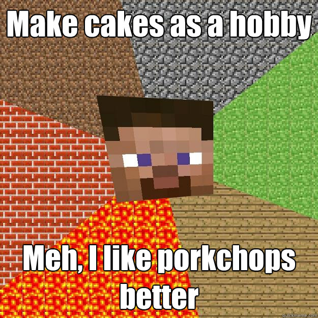 Make cakes as a hobby Meh, I like porkchops better  Minecraft