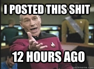 I posted this shit 12 hours ago  Annoyed Picard