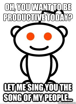 Oh, you want to be productive today? Let me sing you the song of my people...  Reddit Alien