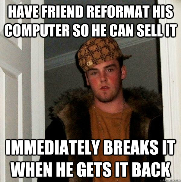 Have friend reformat his computer so he can sell it Immediately breaks it when he gets it back  Scumbag Steve