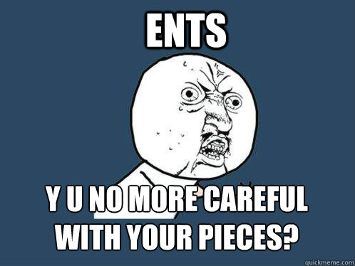 Ents y u no more careful 
with your pieces? - Ents y u no more careful 
with your pieces?  Y U No