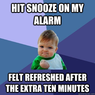 Hit snooze on my alarm Felt refreshed after the extra ten minutes - Hit snooze on my alarm Felt refreshed after the extra ten minutes  Success Kid