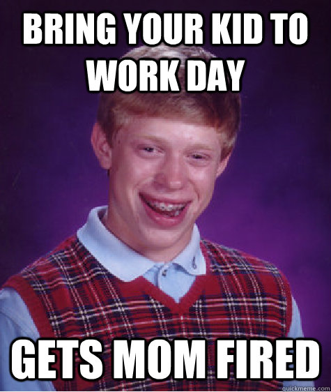 Bring your kid to work day Gets Mom Fired  Bad Luck Brian