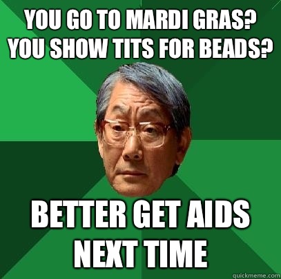 You go to Mardi Gras? You show tits for beads? Better get aids next time  High Expectations Asian Father