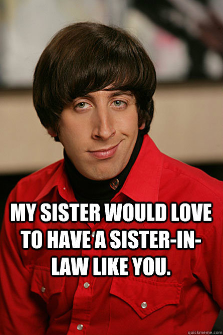  my sister would love to have a sister-in-law like you.  Pickup Line Scientist