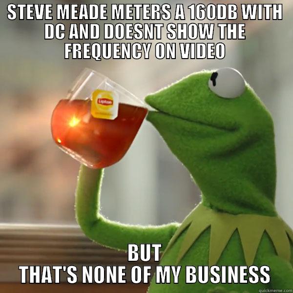 STEVE MEADE METERS A 160DB WITH DC AND DOESNT SHOW THE FREQUENCY ON VIDEO BUT THAT'S NONE OF MY BUSINESS Misc