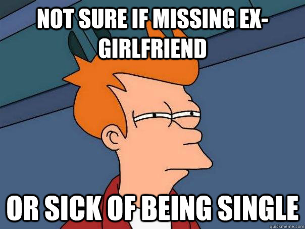 Not sure if missing ex-girlfriend Or sick of being single  Futurama Fry