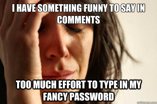 I have something funny to say in comments too much effort to type in my fancy password  First World Problems