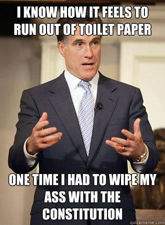 I know how it feels to run out of toilet paper One time I had to wipe my ass with the constitution   - I know how it feels to run out of toilet paper One time I had to wipe my ass with the constitution    Relatable Romney