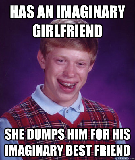 has an imaginary girlfriend she dumps him for his imaginary best friend  Bad Luck Brian