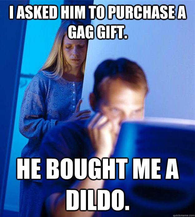 I asked him to purchase a gag gift. he bought me a dildo.   Redditors Wife