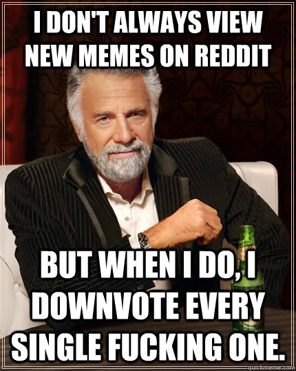 I don't always view new memes on reddit but when I do, I downvote every single fucking one. - I don't always view new memes on reddit but when I do, I downvote every single fucking one.  The Most Interesting Man In The World