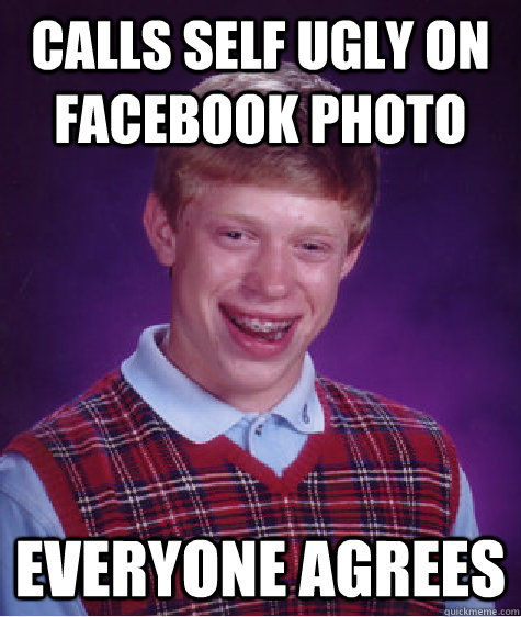 Calls self ugly on Facebook photo Everyone agrees  Bad Luck Brian