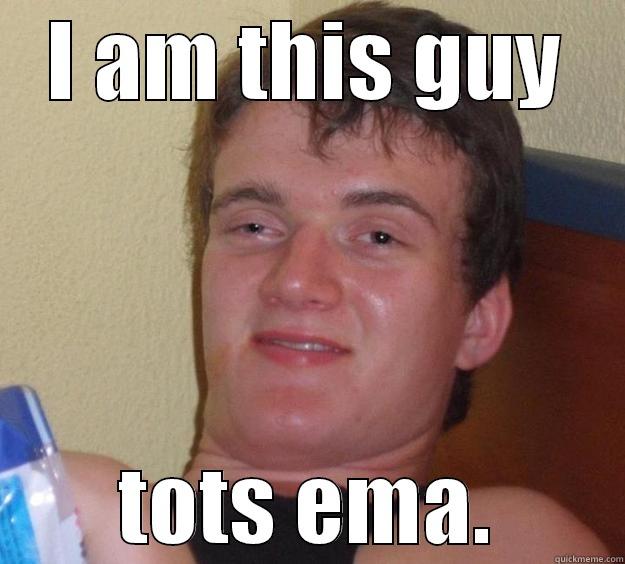 You could say - I AM THIS GUY TOTS EMA. 10 Guy