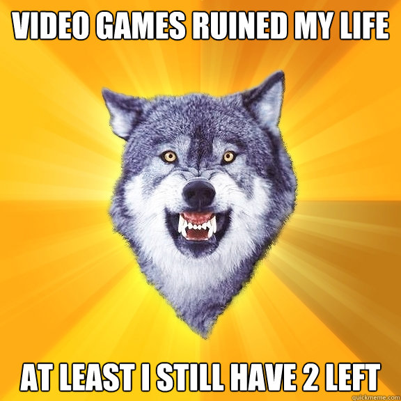 video games ruined my life at least i still have 2 left  Courage Wolf