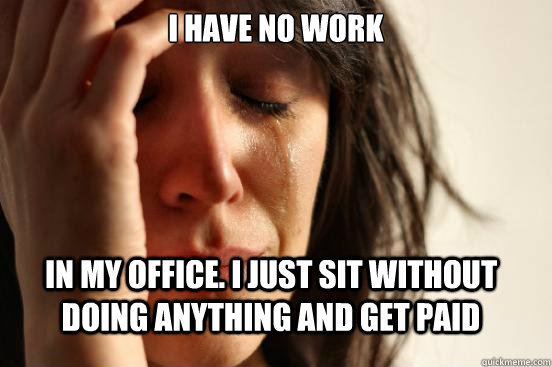 I have no work in my office. I just sit without doing anything and get paid - I have no work in my office. I just sit without doing anything and get paid  FirstWorldProblems