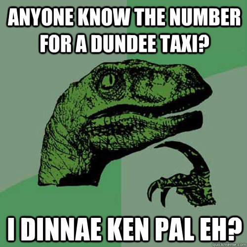 anyone know the number for a dundee taxi? i dinnae ken pal eh? - anyone know the number for a dundee taxi? i dinnae ken pal eh?  Philosoraptor