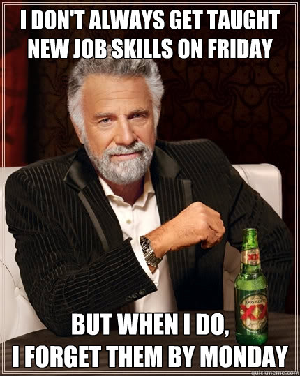 I don't always get taught new job skills on friday but when I do,
I forget them by monday  The Most Interesting Man In The World