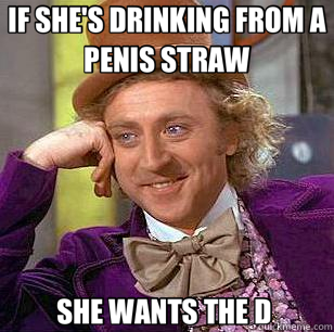 IF SHE'S DRINKING FROM A PENIS STRAW SHE WANTS THE D   Condescending Wonka