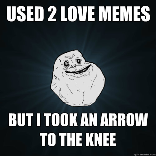 Used 2 love memes but i took an arrow to the knee  Forever Alone