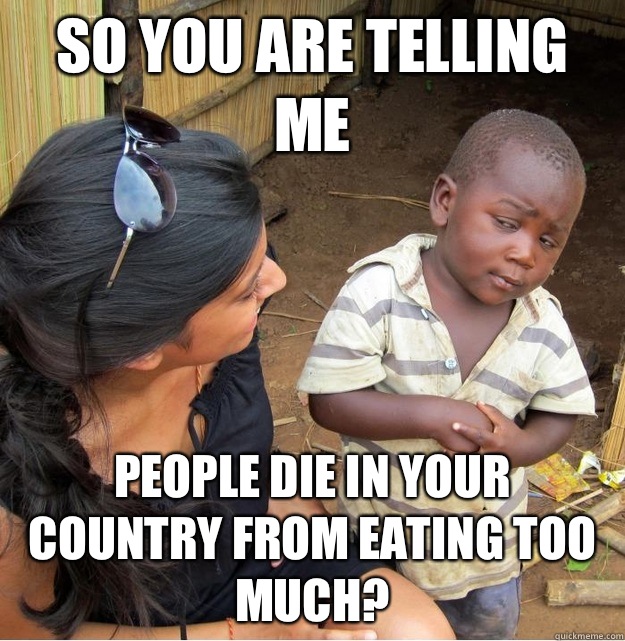 So you are telling me People die in your country from eating too much? - So you are telling me People die in your country from eating too much?  Skeptical Third World Kid