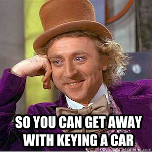 so you can get away with keying a car  - so you can get away with keying a car   Condescending Wonka