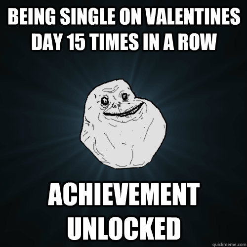 being single on valentines day 15 times in a row achievement unlocked  Forever Alone