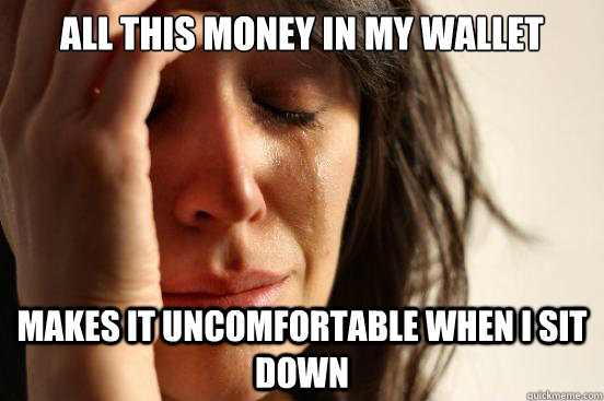 All this money in my wallet  makes it uncomfortable when i sit down  First World Problems