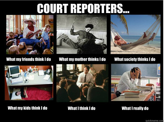 COURT REPORTERS... What my friends think I do What my mother thinks I do What society thinks I do What my kids think I do What I think I do What I really do  What People Think I Do