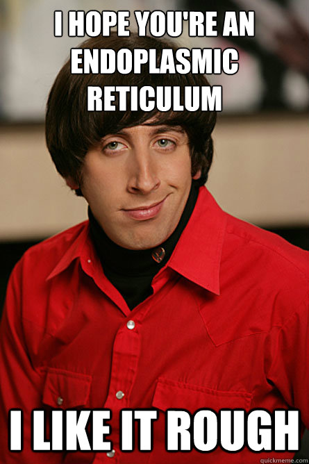 I HOPE YOU'RE AN ENDOPLASMIC RETICULUM I LIKE IT ROUGH  Pickup Line Scientist