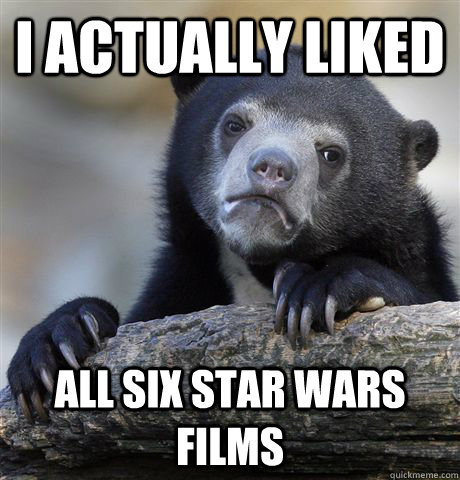 I actually Liked All six star wars films  Confession Bear