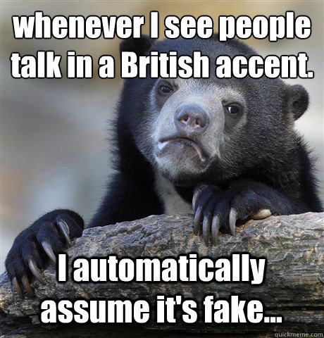 whenever I see people talk in a British accent. I automatically assume it's fake... - whenever I see people talk in a British accent. I automatically assume it's fake...  Confession Bear