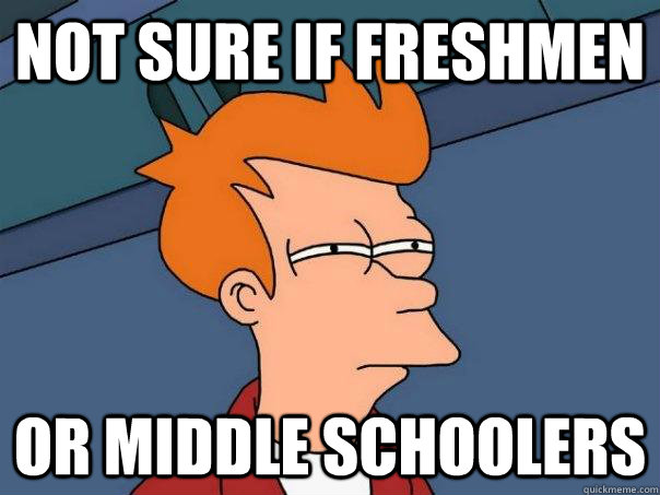 Not sure if freshmen Or middle schoolers   Futurama Fry