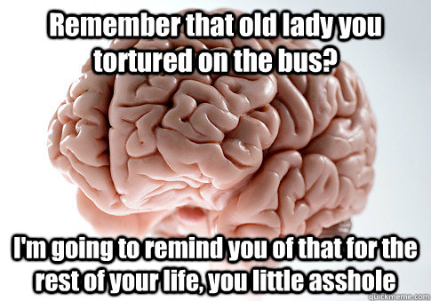 Remember that old lady you tortured on the bus? I'm going to remind you of that for the rest of your life, you little asshole  - Remember that old lady you tortured on the bus? I'm going to remind you of that for the rest of your life, you little asshole   Scumbag Brain