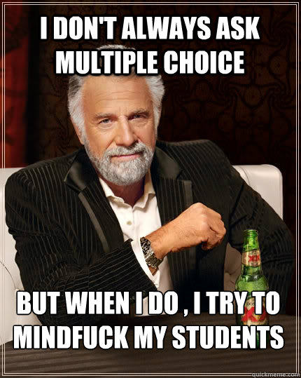 I don't always ask multiple choice but when I do , I try to mindfuck my students  The Most Interesting Man In The World