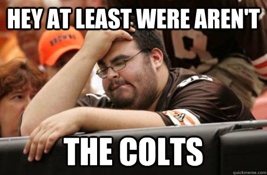 hey at least were aren't the colts  Miserable Browns Fan