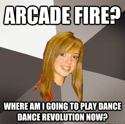 Arcade Fire? Where am I going to play dance dance revolution now?  Musically Oblivious 8th Grader