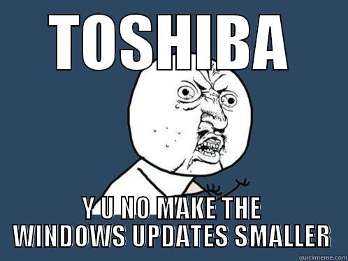 TOSHIBA Y U NO MAKE THE WINDOWS UPDATES SMALLER Y U No